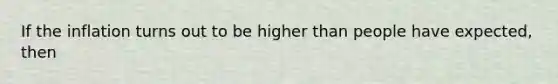 If the inflation turns out to be higher than people have expected, then