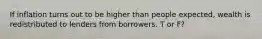 If inflation turns out to be higher than people expected, wealth is redistributed to lenders from borrowers. T or F?