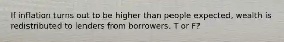 If inflation turns out to be higher than people expected, wealth is redistributed to lenders from borrowers. T or F?