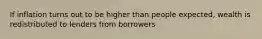 If inflation turns out to be higher than people expected, wealth is redistributed to lenders from borrowers
