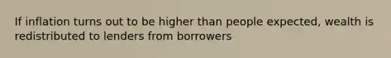 If inflation turns out to be higher than people expected, wealth is redistributed to lenders from borrowers