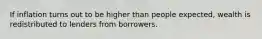 If inflation turns out to be higher than people expected, wealth is redistributed to lenders from borrowers.