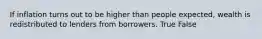 If inflation turns out to be higher than people expected, wealth is redistributed to lenders from borrowers. True False