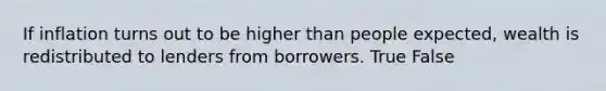 If inflation turns out to be higher than people expected, wealth is redistributed to lenders from borrowers. True False