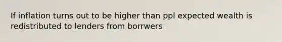 If inflation turns out to be higher than ppl expected wealth is redistributed to lenders from borrwers