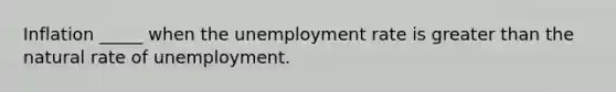 Inflation _____ when the unemployment rate is greater than the natural rate of unemployment.