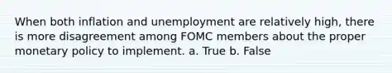 When both inflation and unemployment are relatively high, there is more disagreement among FOMC members about the proper monetary policy to implement. a. ​True b. ​False