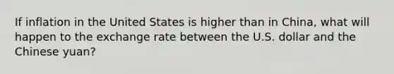 If inflation in the United States is higher than in China, what will happen to the exchange rate between the U.S. dollar and the Chinese yuan?