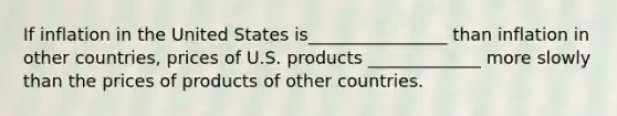 If inflation in the United States is________________ than inflation in other countries, prices of U.S. products _____________ more slowly than the prices of products of other countries.