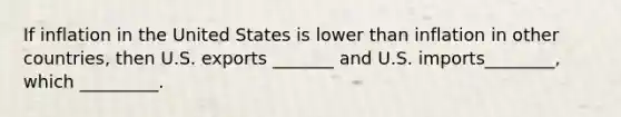 If inflation in the United States is lower than inflation in other countries, then U.S. exports _______ and U.S. imports________, which _________.