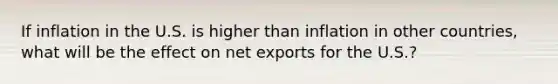 If inflation in the U.S. is higher than inflation in other​ countries, what will be the effect on net exports for the​ U.S.?