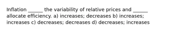 Inflation ______ the variability of relative prices and ______ allocate efficiency. a) increases; decreases b) increases; increases c) decreases; decreases d) decreases; increases