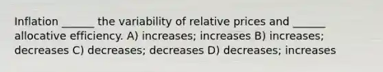 Inflation ______ the variability of relative prices and ______ allocative efficiency. A) increases; increases B) increases; decreases C) decreases; decreases D) decreases; increases