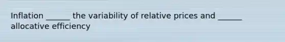 Inflation ______ the variability of relative prices and ______ allocative efficiency