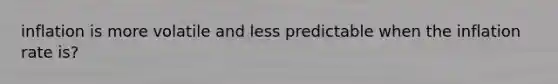 inflation is more volatile and less predictable when the inflation rate is?