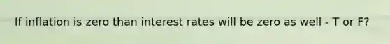 If inflation is zero than interest rates will be zero as well - T or F?