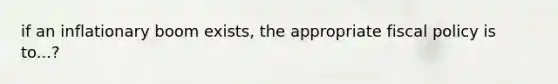 if an inflationary boom exists, the appropriate <a href='https://www.questionai.com/knowledge/kPTgdbKdvz-fiscal-policy' class='anchor-knowledge'>fiscal policy</a> is to...?