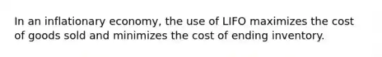 In an inflationary economy, the use of LIFO maximizes the cost of goods sold and minimizes the cost of ending inventory.