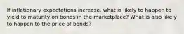 If inflationary expectations increase, what is likely to happen to yield to maturity on bonds in the marketplace? What is also likely to happen to the price of bonds?