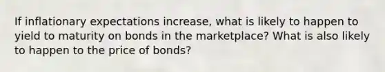 If inflationary expectations increase, what is likely to happen to yield to maturity on bonds in the marketplace? What is also likely to happen to the price of bonds?