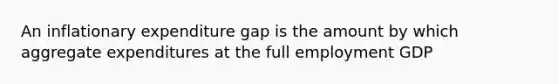 An inflationary expenditure gap is the amount by which aggregate expenditures at the full employment GDP