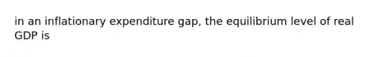 in an inflationary expenditure gap, the equilibrium level of real GDP is