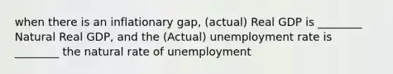 when there is an inflationary gap, (actual) Real GDP is ________ Natural Real GDP, and the (Actual) unemployment rate is ________ the natural rate of unemployment