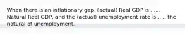 When there is an inflationary gap, (actual) Real GDP is ...... Natural Real GDP, and the (actual) unemployment rate is ..... the natural of unemployment.