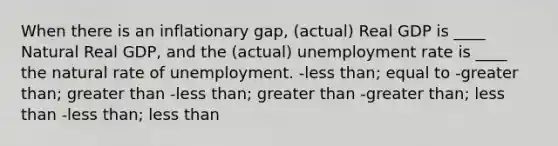 When there is an inflationary gap, (actual) Real GDP is ____ Natural Real GDP, and the (actual) unemployment rate is ____ the natural rate of unemployment. -less than; equal to -greater than; greater than -less than; greater than -greater than; less than -less than; less than