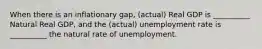 When there is an inflationary gap, (actual) Real GDP is __________ Natural Real GDP, and the (actual) unemployment rate is __________ the natural rate of unemployment.