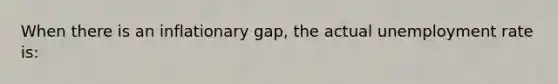 When there is an inflationary gap, the actual unemployment rate is: