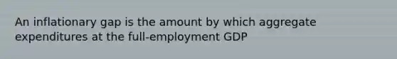 An inflationary gap is the amount by which aggregate expenditures at the full-employment GDP