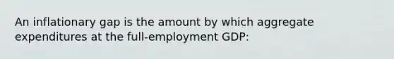 An inflationary gap is the amount by which aggregate expenditures at the full-employment GDP: