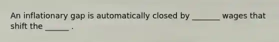 An inflationary gap is automatically closed by _______ wages that shift the ______ .