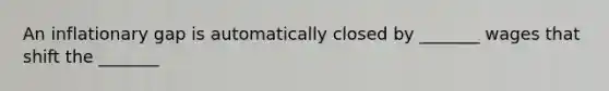 An inflationary gap is automatically closed by _______ wages that shift the _______