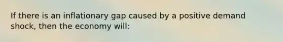 If there is an inflationary gap caused by a positive demand shock, then the economy will: