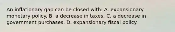 An inflationary gap can be closed with: A. expansionary monetary policy. B. a decrease in taxes. C. a decrease in government purchases. D. expansionary fiscal policy.