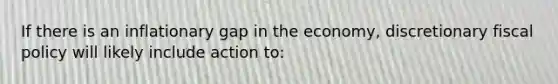 If there is an inflationary gap in the economy, discretionary fiscal policy will likely include action to: