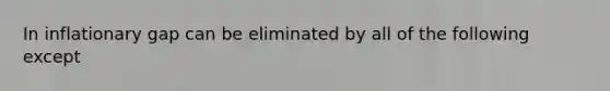 In inflationary gap can be eliminated by all of the following except