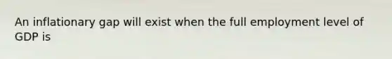 An inflationary gap will exist when the full employment level of GDP is