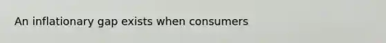 An inflationary gap exists when consumers