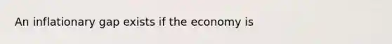 An inflationary gap exists if the economy is