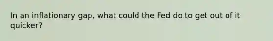 In an inflationary gap, what could the Fed do to get out of it quicker?