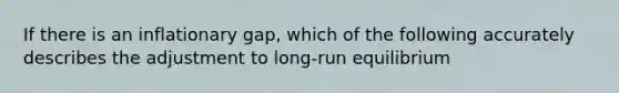 If there is an inflationary gap, which of the following accurately describes the adjustment to long-run equilibrium