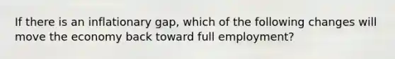 If there is an inflationary gap, which of the following changes will move the economy back toward full employment?