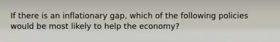 If there is an inflationary gap, which of the following policies would be most likely to help the economy?