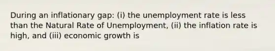 During an inflationary gap: (i) the unemployment rate is less than the Natural Rate of Unemployment, (ii) the inflation rate is high, and (iii) economic growth is