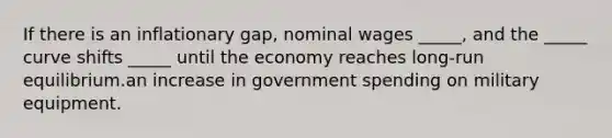 If there is an inflationary gap, nominal wages _____, and the _____ curve shifts _____ until the economy reaches long-run equilibrium.an increase in government spending on military equipment.