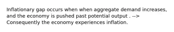 Inflationary gap occurs when when aggregate demand increases, and the economy is pushed past potential output . --> Consequently the economy experiences inflation.