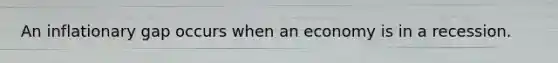 An inflationary gap occurs when an economy is in a recession.